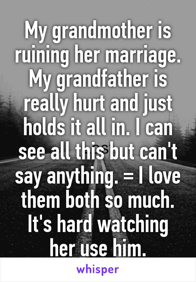 My grandmother is ruining her marriage. My grandfather is really hurt and just holds it all in. I can see all this but can't say anything. =\ I love them both so much. It's hard watching her use him.