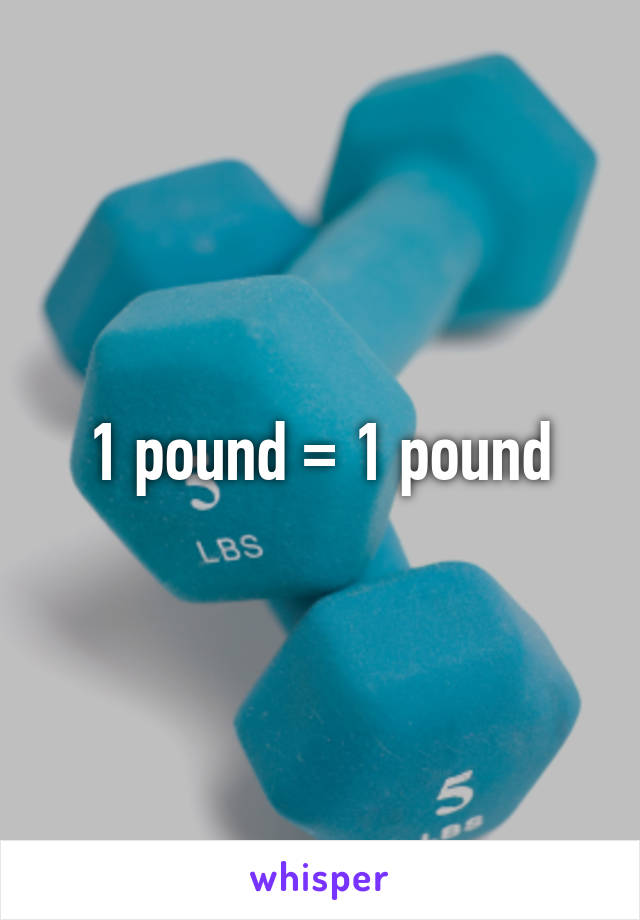 1 pound = 1 pound