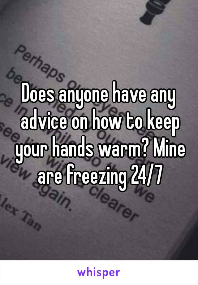 Does anyone have any advice on how to keep your hands warm? Mine are freezing 24/7
