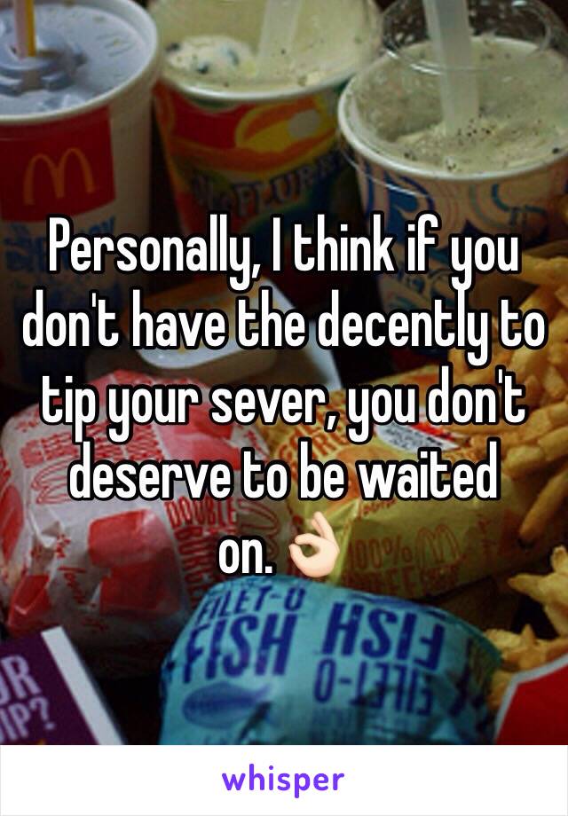 Personally, I think if you don't have the decently to tip your sever, you don't deserve to be waited on.👌🏻