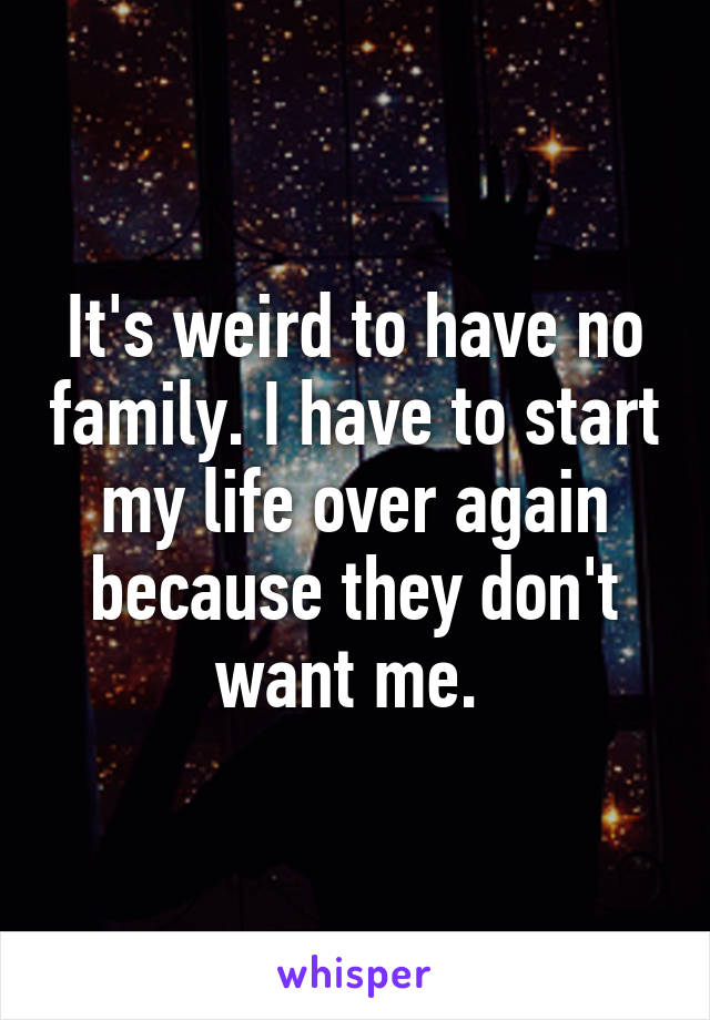 It's weird to have no family. I have to start my life over again because they don't want me. 