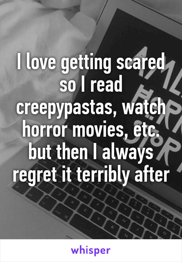 I love getting scared so I read creepypastas, watch horror movies, etc. but then I always regret it terribly after 
