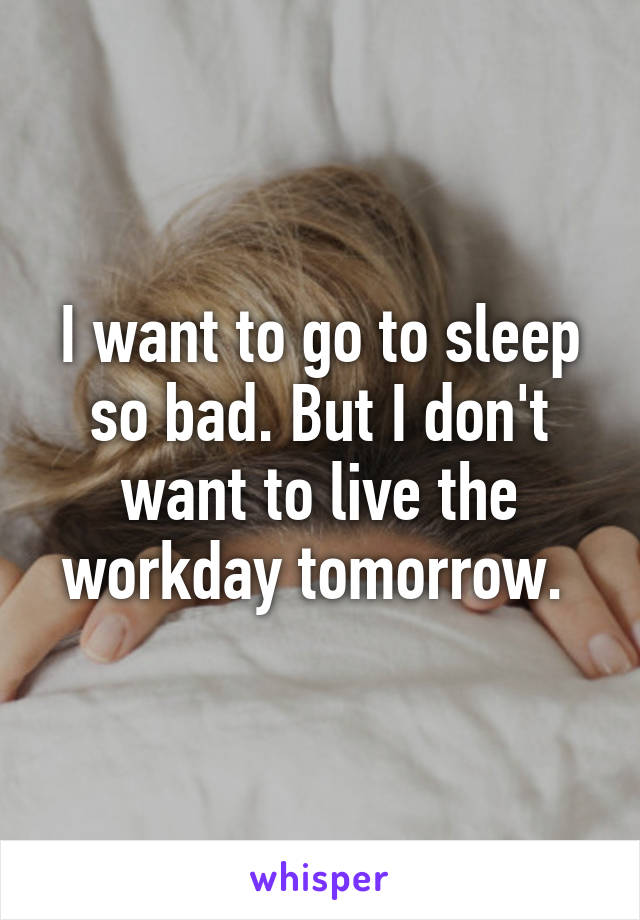 I want to go to sleep so bad. But I don't want to live the workday tomorrow. 