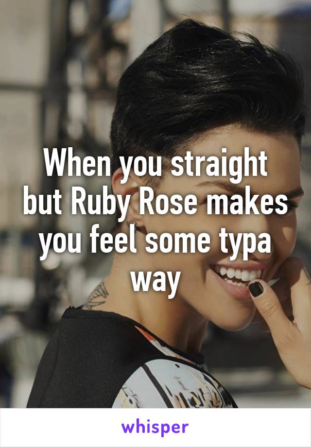When you straight but Ruby Rose makes you feel some typa way