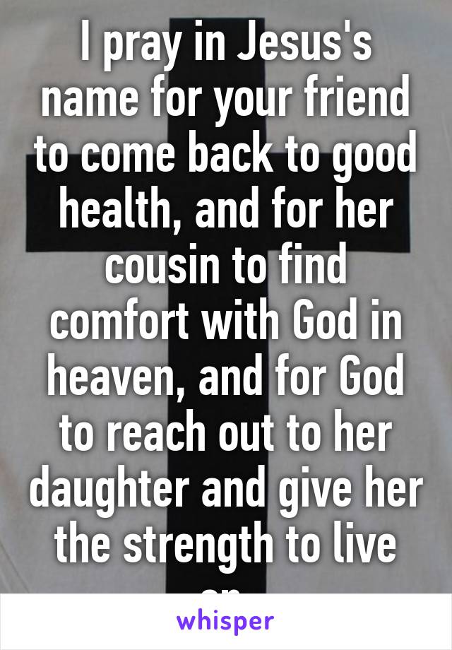 I pray in Jesus's name for your friend to come back to good health, and for her cousin to find comfort with God in heaven, and for God to reach out to her daughter and give her the strength to live on.