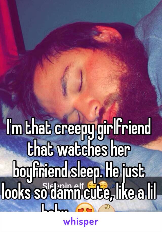 I'm that creepy girlfriend that watches her boyfriend sleep. He just looks so damn cute, like a lil baby. 😍👶🏼