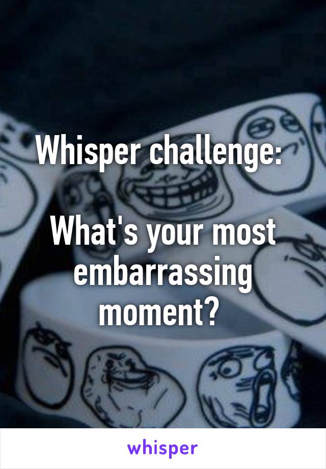 Whisper challenge: 

What's your most embarrassing moment? 