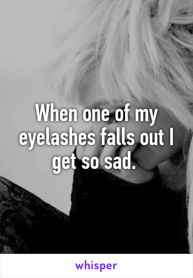 When one of my eyelashes falls out I get so sad. 