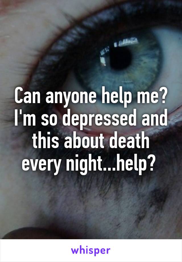Can anyone help me? I'm so depressed and this about death every night...help? 