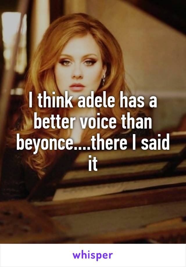 I think adele has a better voice than beyonce....there I said it