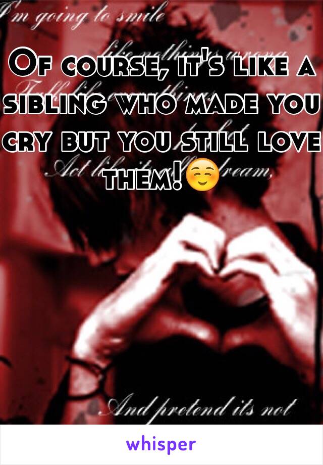 Of course, it's like a sibling who made you cry but you still love them!☺️