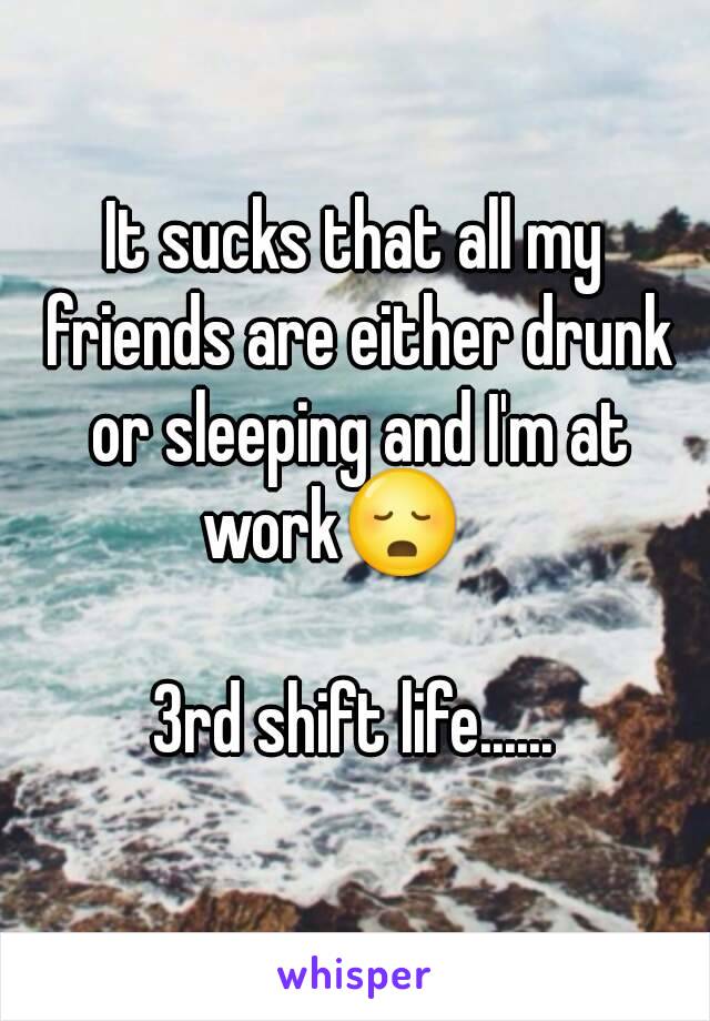 It sucks that all my friends are either drunk or sleeping and I'm at work😳    

3rd shift life......