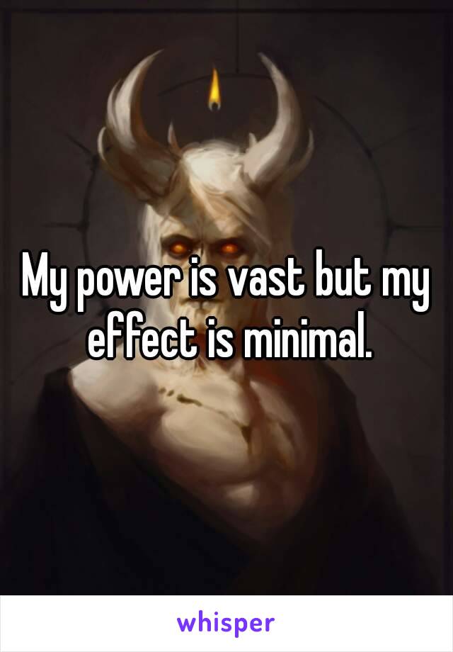 My power is vast but my effect is minimal.