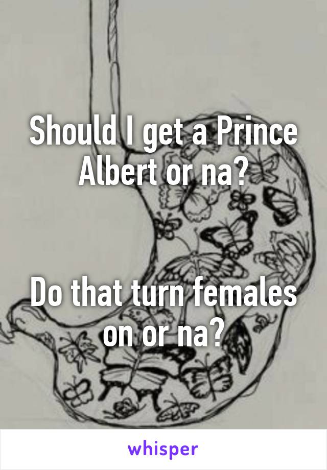Should I get a Prince Albert or na?


Do that turn females on or na?