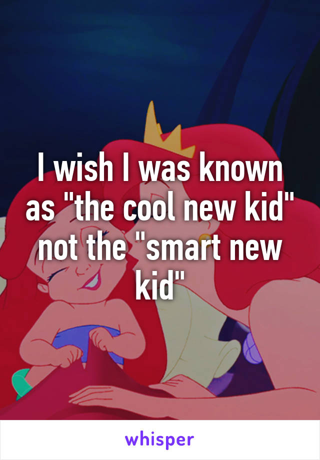 I wish I was known as "the cool new kid" not the "smart new kid"