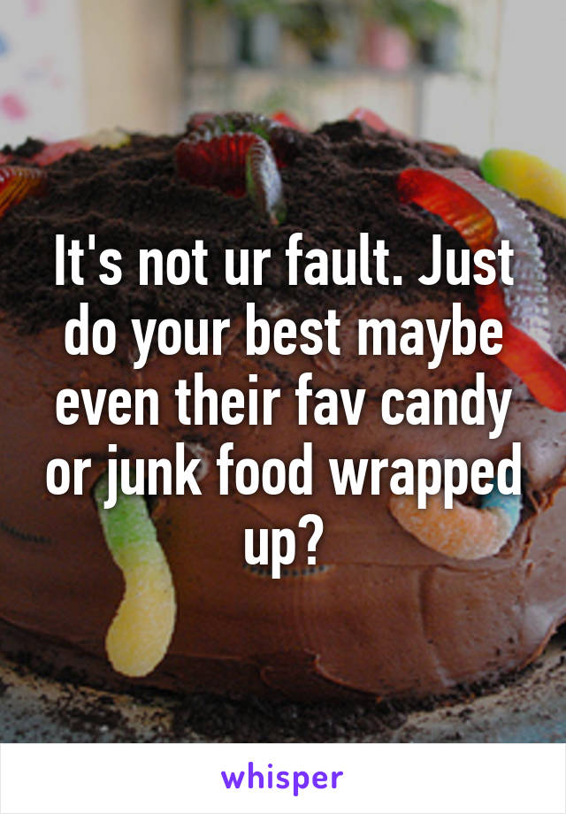 It's not ur fault. Just do your best maybe even their fav candy or junk food wrapped up?