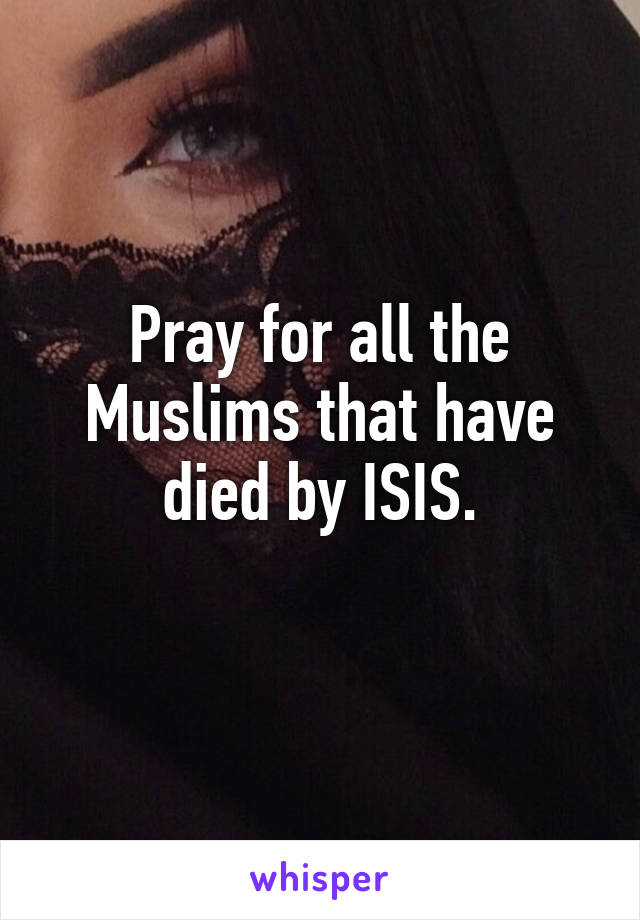 Pray for all the Muslims that have died by ISIS.
