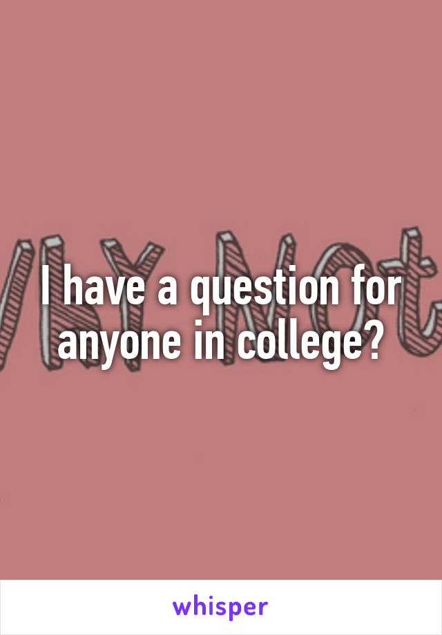 I have a question for anyone in college?