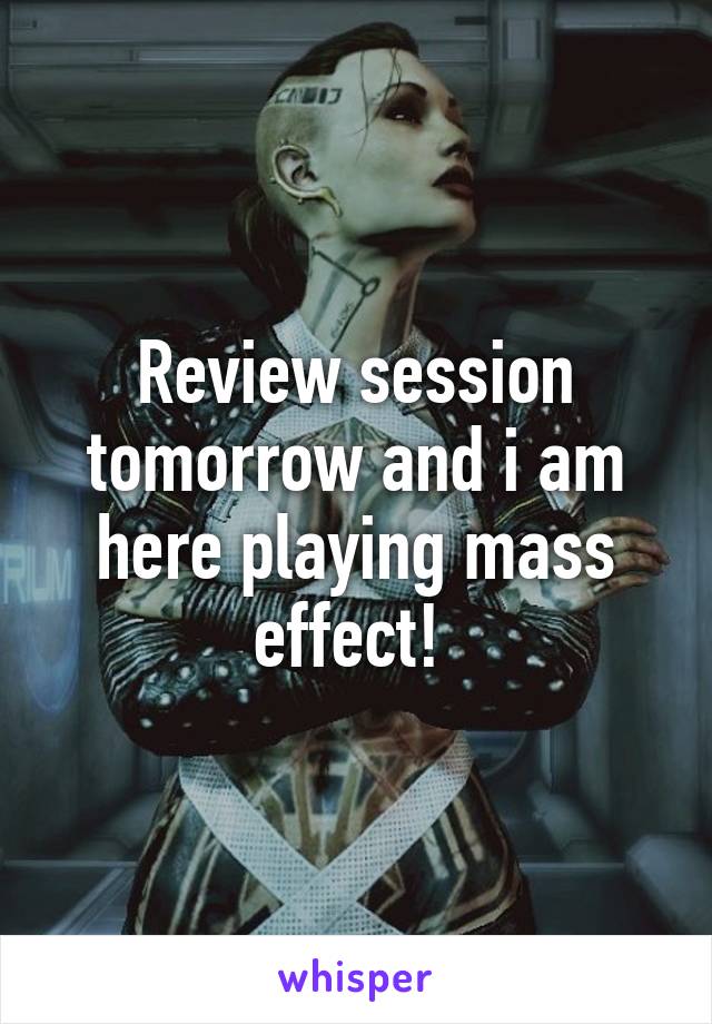 Review session tomorrow and i am here playing mass effect! 