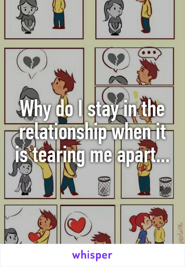 Why do I stay in the relationship when it is tearing me apart...