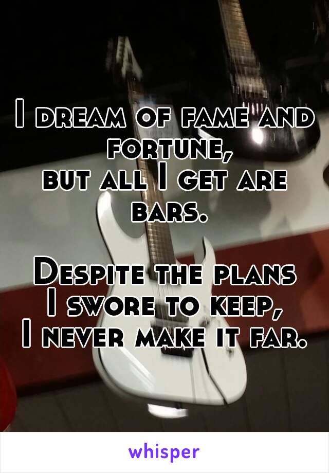 I dream of fame and fortune,
but all I get are bars.

Despite the plans
I swore to keep,
I never make it far.