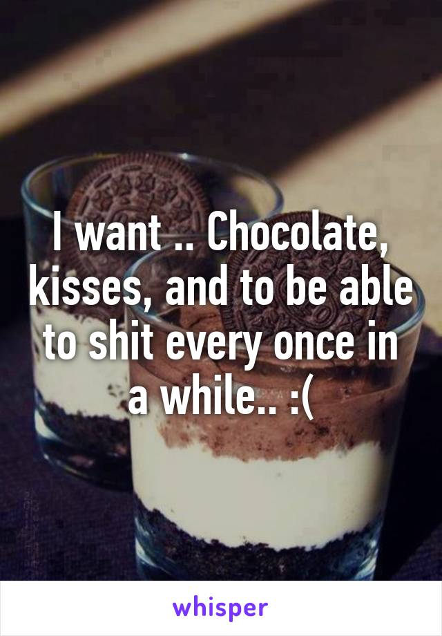 I want .. Chocolate, kisses, and to be able to shit every once in a while.. :(