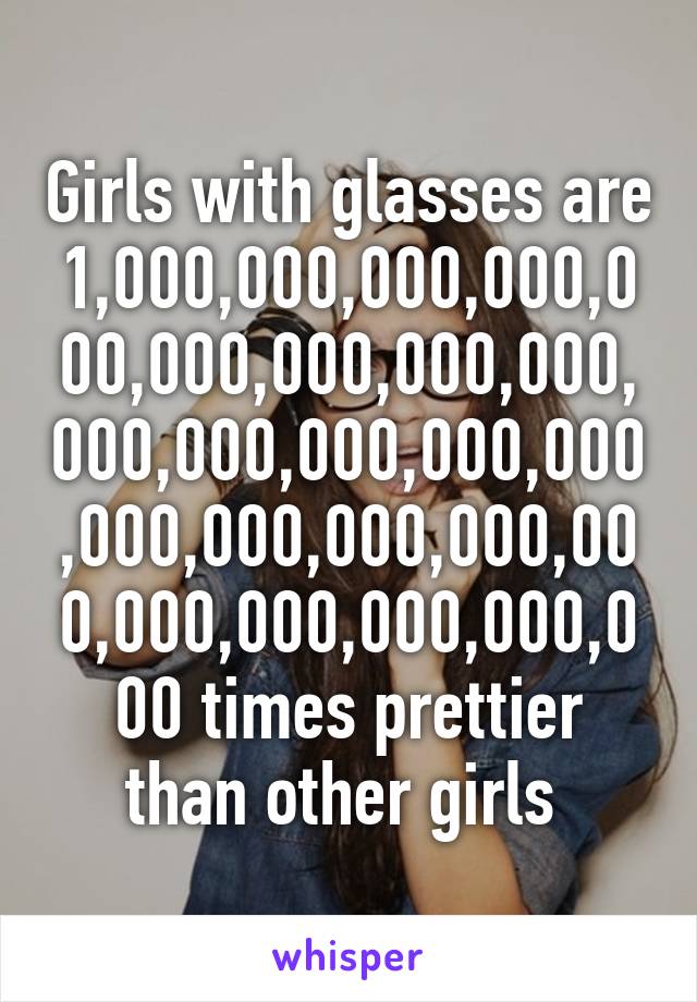 Girls with glasses are 1,000,000,000,000,000,000,000,000,000,000,000,000,000,000,000,000,000,000,000,000,000,000,000,000 times prettier than other girls 