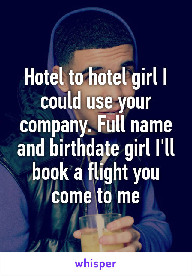 Hotel to hotel girl I could use your company. Full name and birthdate girl I'll book a flight you come to me