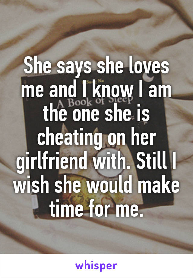 She says she loves me and I know I am the one she is cheating on her girlfriend with. Still I wish she would make time for me.