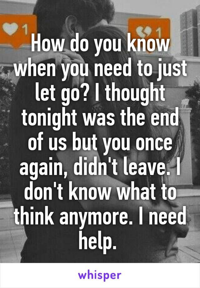 How do you know when you need to just let go? I thought tonight was the end of us but you once again, didn't leave. I don't know what to think anymore. I need help. 
