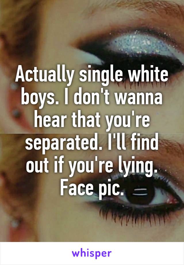 Actually single white boys. I don't wanna hear that you're separated. I'll find out if you're lying. Face pic.