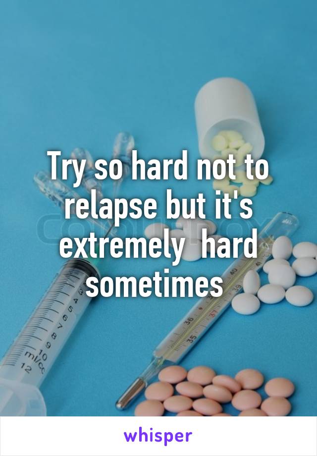 Try so hard not to relapse but it's extremely  hard sometimes 