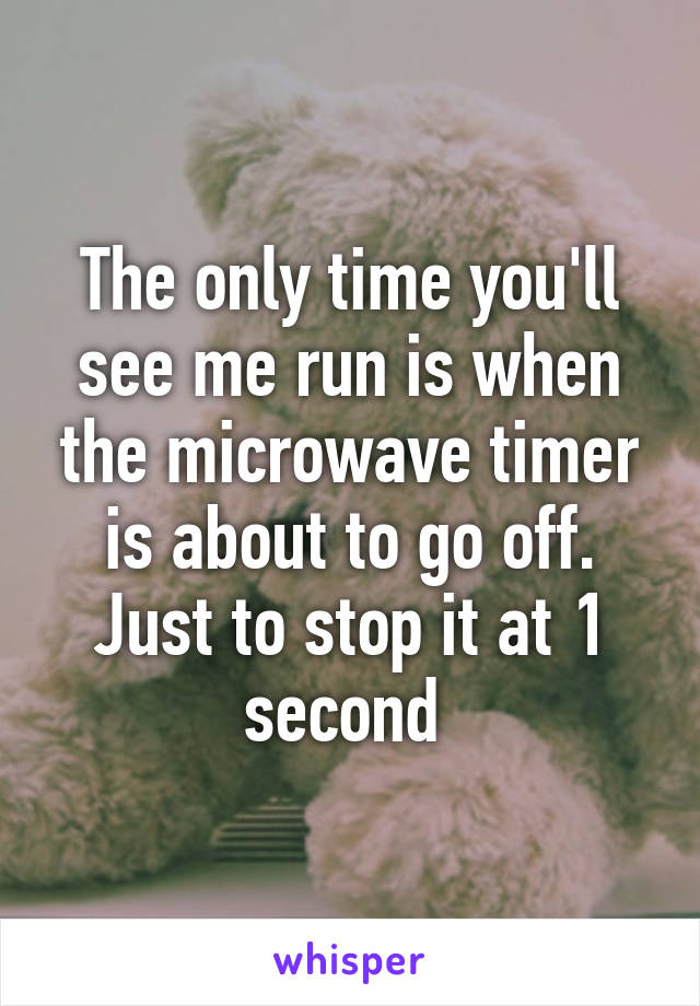 The only time you'll see me run is when the microwave timer is about to go off. Just to stop it at 1 second 