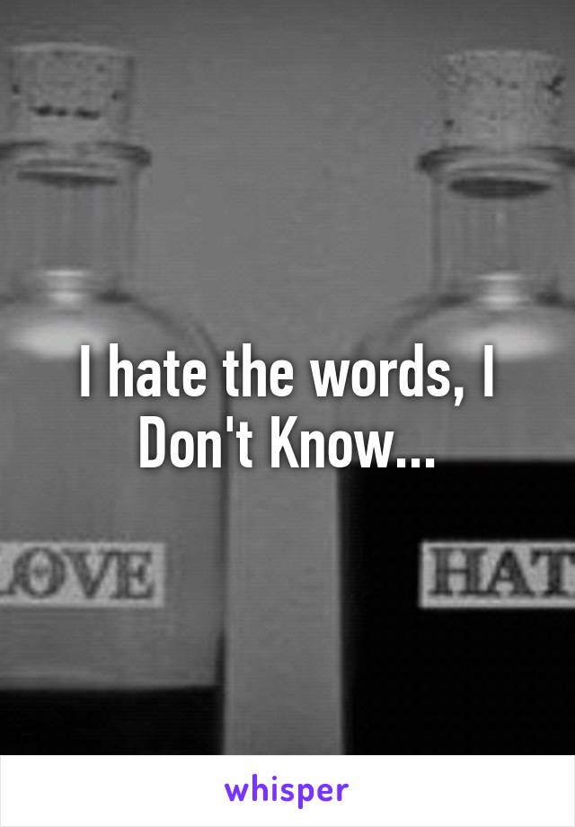 I hate the words, I Don't Know...