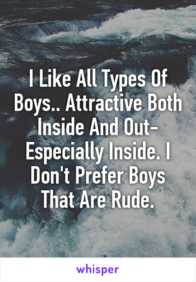 I Like All Types Of Boys.. Attractive Both Inside And Out- Especially Inside. I Don't Prefer Boys That Are Rude.