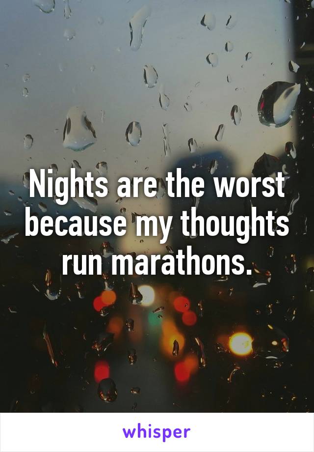 Nights are the worst because my thoughts run marathons.