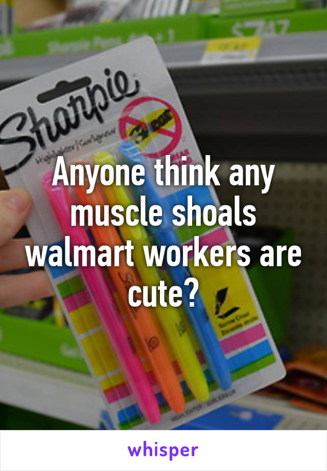 Anyone think any muscle shoals walmart workers are cute?