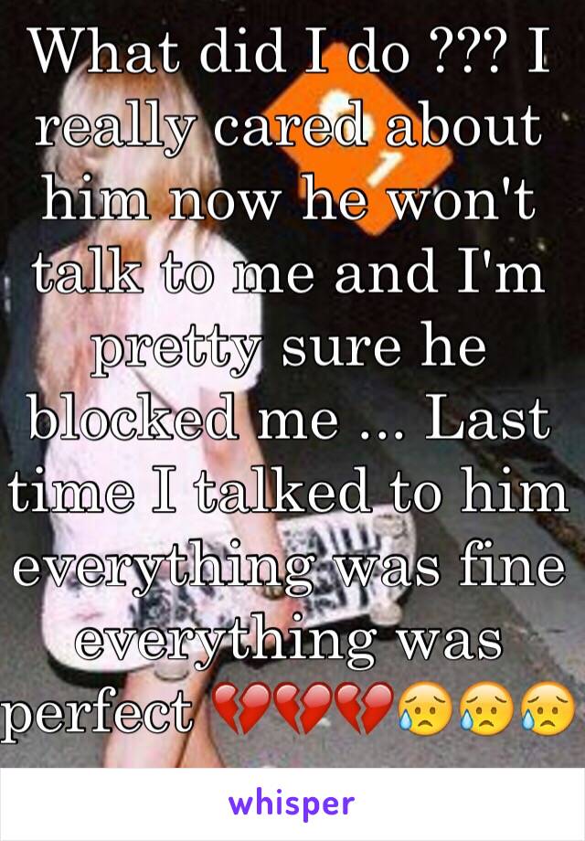 What did I do ??? I really cared about him now he won't talk to me and I'm pretty sure he blocked me ... Last time I talked to him everything was fine everything was perfect 💔💔💔😥😥😥