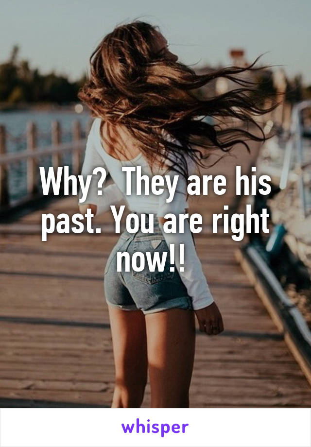 Why?  They are his past. You are right now!! 