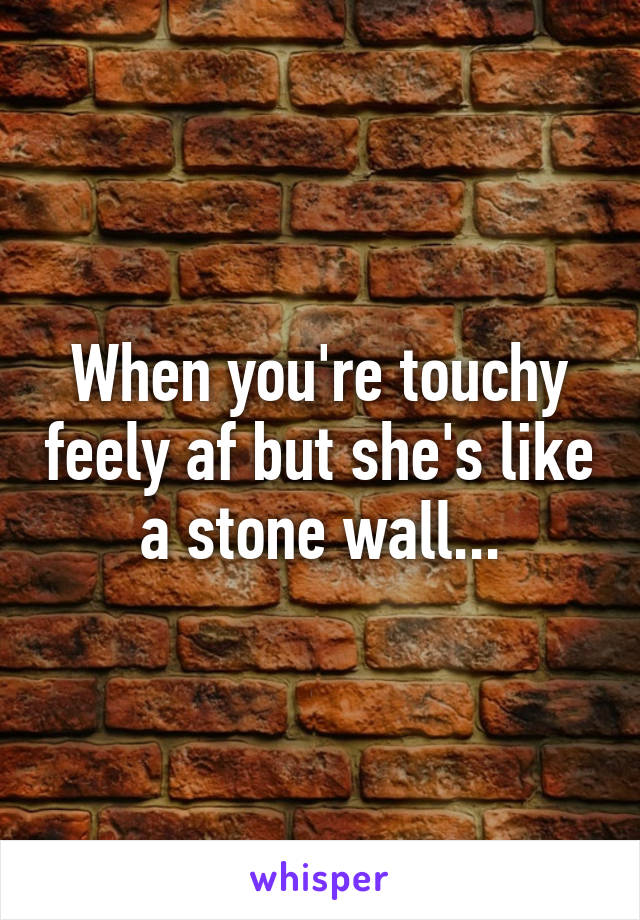 When you're touchy feely af but she's like a stone wall...