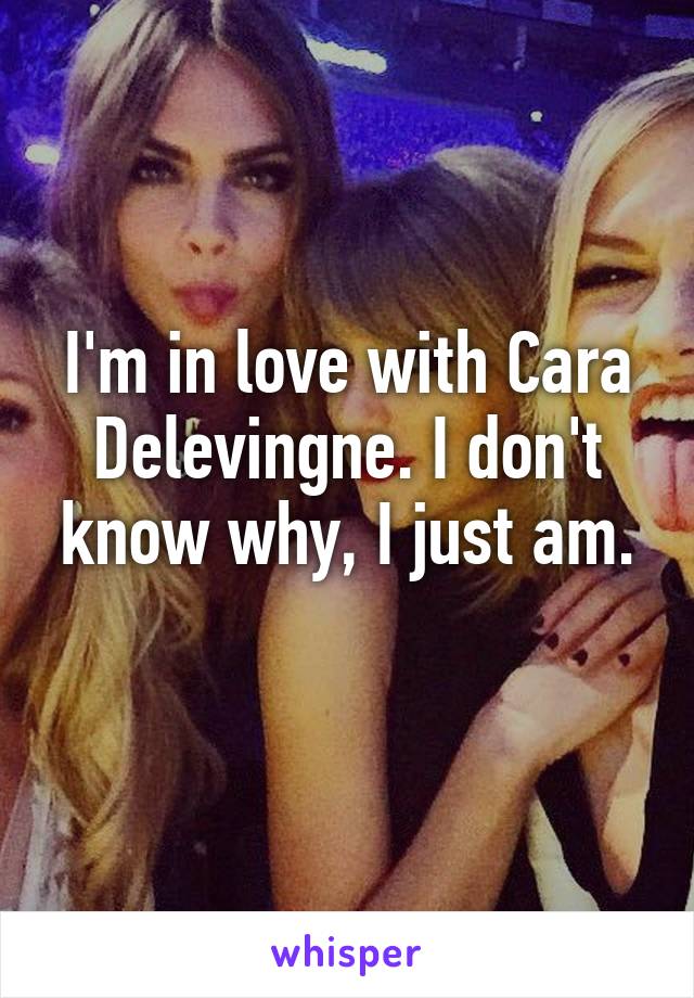 I'm in love with Cara Delevingne. I don't know why, I just am.
