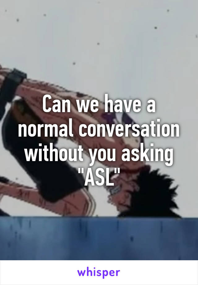 Can we have a normal conversation without you asking "ASL"