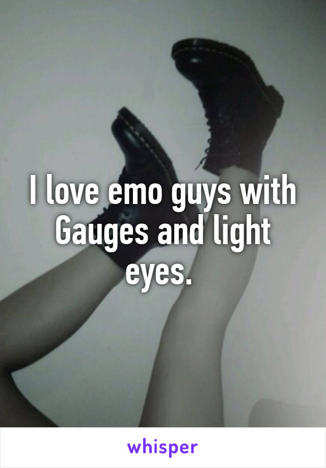 I love emo guys with Gauges and light eyes. 