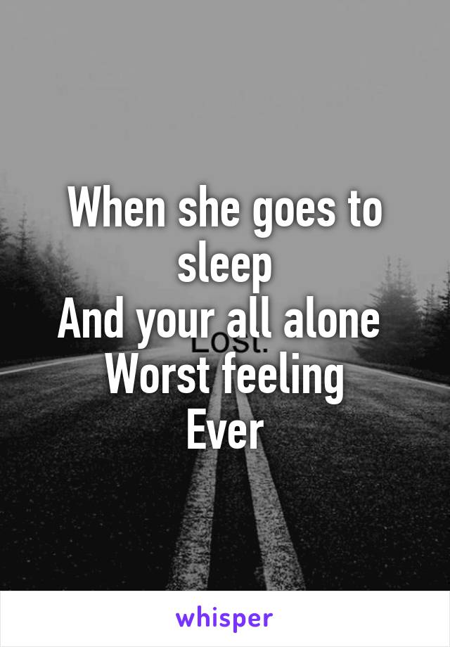 When she goes to sleep
And your all alone 
Worst feeling
Ever