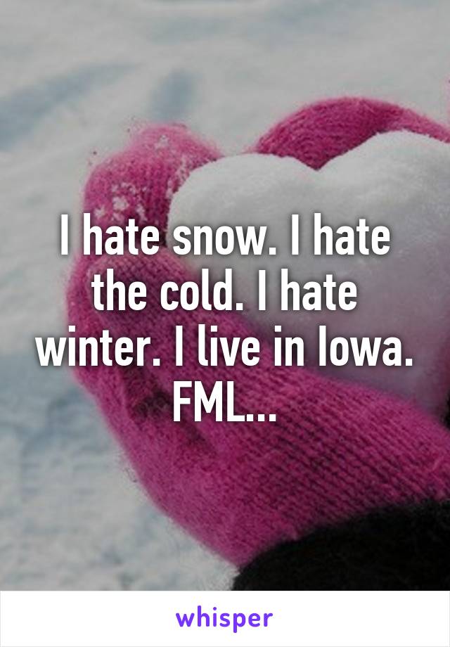 I hate snow. I hate the cold. I hate winter. I live in Iowa. FML...