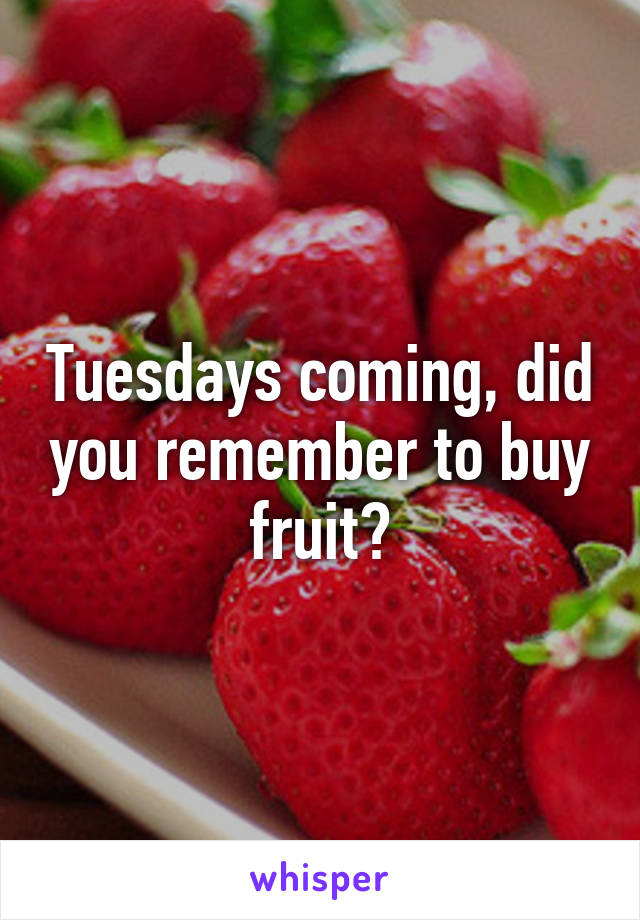 Tuesdays coming, did you remember to buy fruit?