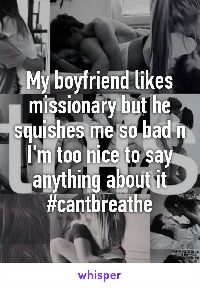 My boyfriend likes missionary but he squishes me so bad n I'm too nice to say anything about it #cantbreathe