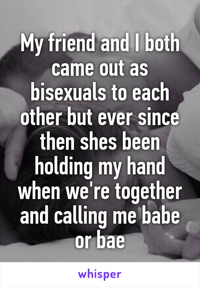 My friend and I both came out as bisexuals to each other but ever since then shes been holding my hand when we're together and calling me babe or bae