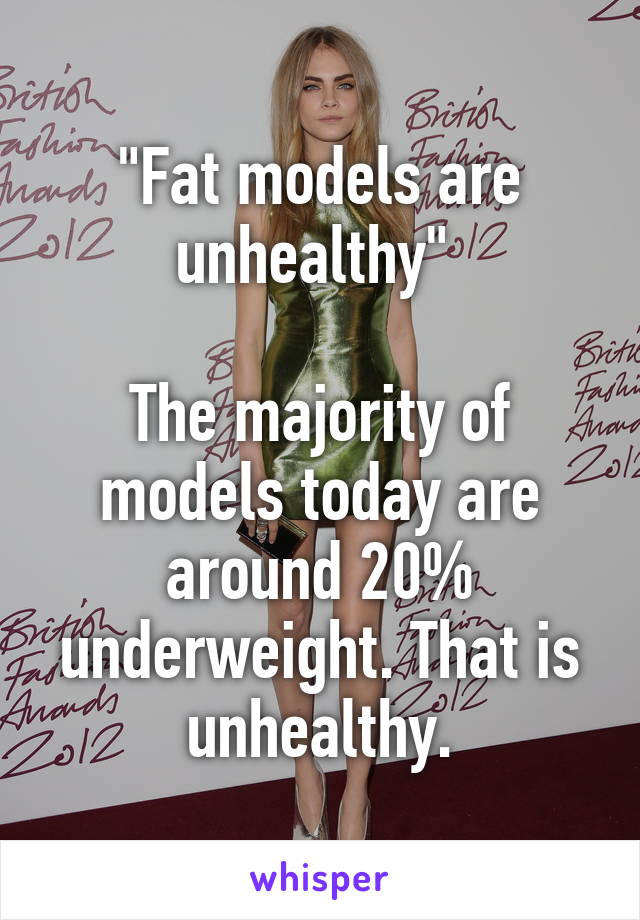 "Fat models are unhealthy" 

The majority of models today are around 20% underweight. That is unhealthy.