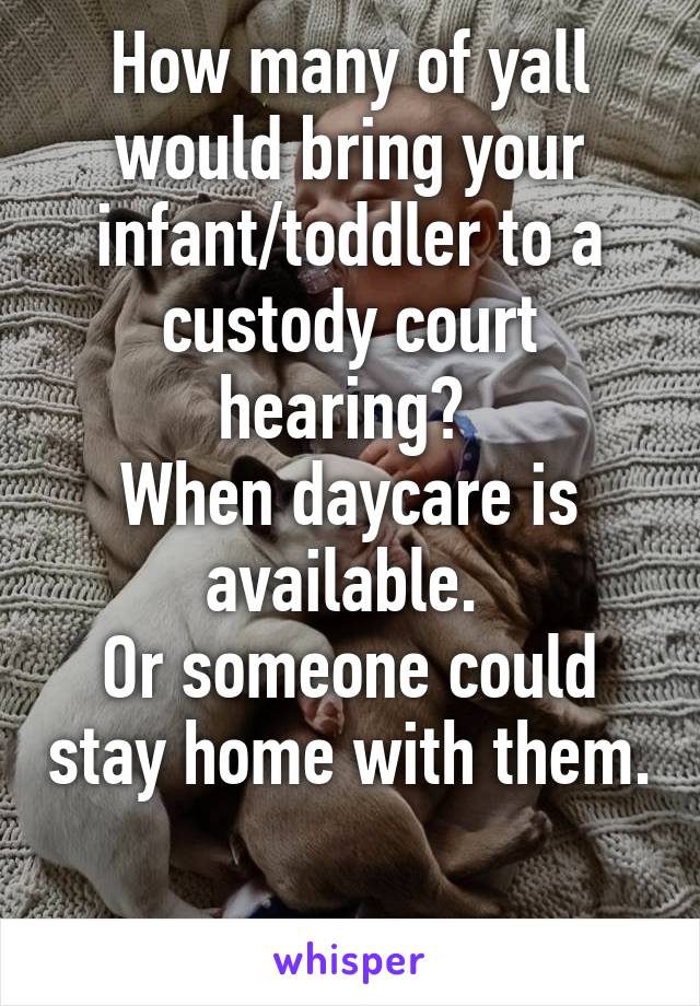 How many of yall would bring your infant/toddler to a custody court hearing? 
When daycare is available. 
Or someone could stay home with them. 
